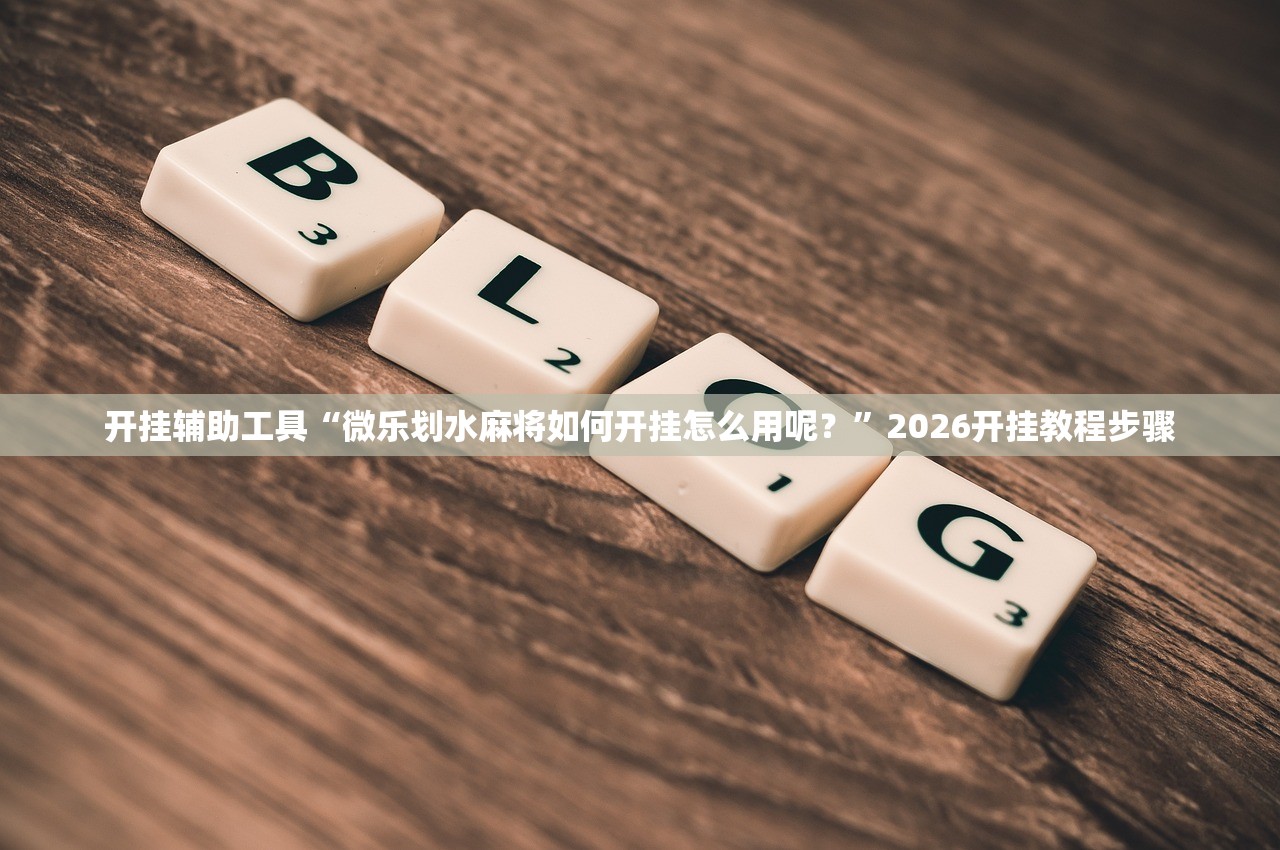 开挂辅助工具“微乐划水麻将如何开挂怎么用呢？”2026开挂教程步骤