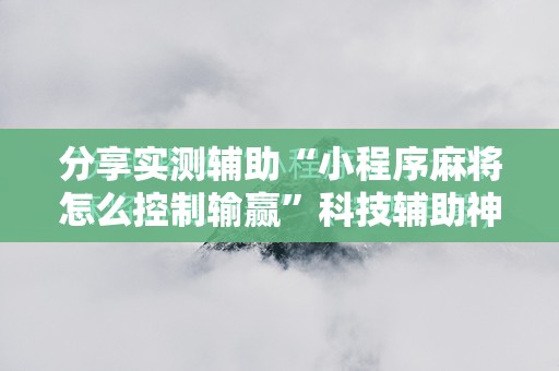 分享实测辅助“小程序麻将怎么控制输赢	”科技辅助神器手机版