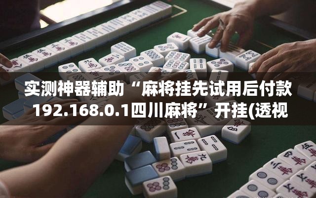 实测神器辅助“麻将挂先试用后付款 192.168.0.1四川麻将	”开挂(透视)最新辅助详细