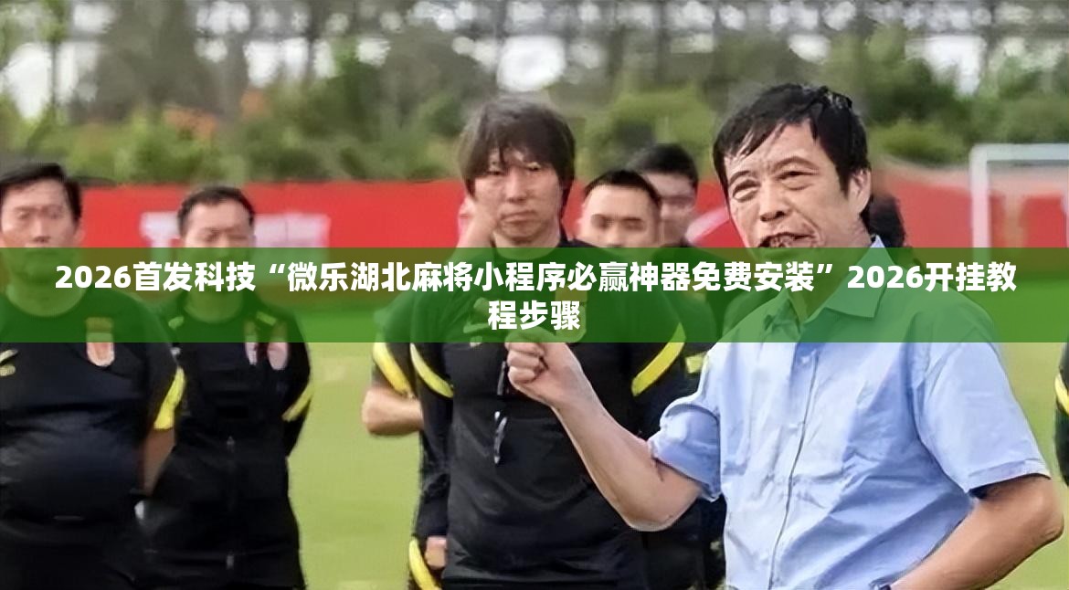 2026首发科技“微乐湖北麻将小程序必赢神器免费安装”2026开挂教程步骤