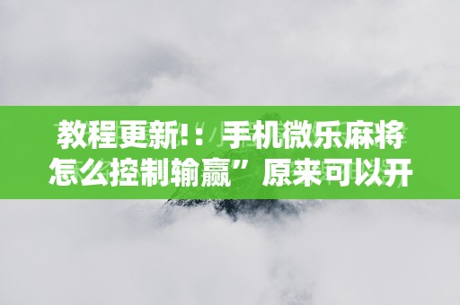 教程更新!：手机微乐麻将怎么控制输赢”原来可以开挂