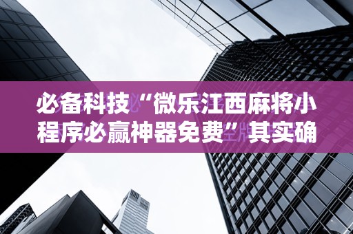 必备科技“微乐江西麻将小程序必赢神器免费”其实确实有挂