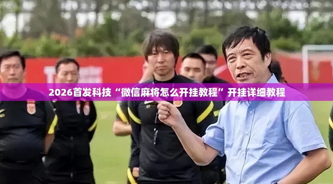 2026首发科技“微信麻将怎么开挂教程”开挂详细教程