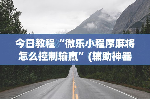 今日教程“微乐小程序麻将怎么控制输赢”(辅助神器)开挂详细教程
