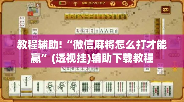 教程辅助!“微信麻将怎么打才能赢”(透视挂)辅助下载教程
