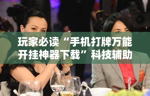 玩家必读“手机打牌万能开挂神器下载	”科技辅助神器手机版