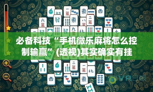 必备科技“手机微乐麻将怎么控制输赢”(透视)其实确实有挂