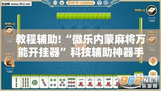 教程辅助!“微乐内蒙麻将万能开挂器”科技辅助神器手机版