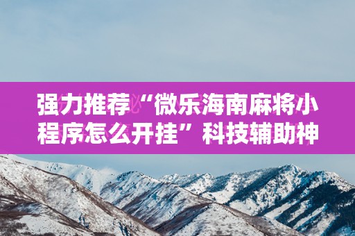 强力推荐“微乐海南麻将小程序怎么开挂”科技辅助神器手机版