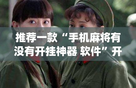 推荐一款“手机麻将有没有开挂神器 软件”开挂(透视)辅助教程