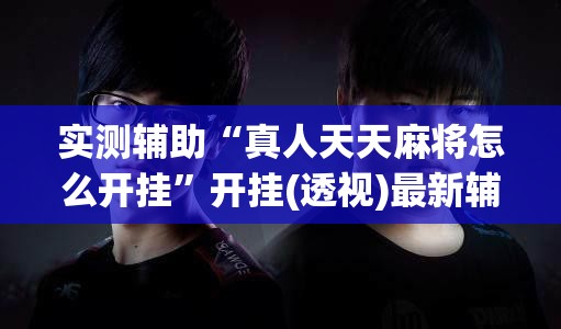 实测辅助“真人天天麻将怎么开挂”开挂(透视)最新辅助详细
