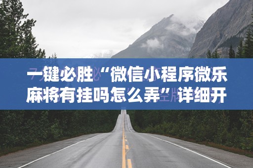 一键必胜“微信小程序微乐麻将有挂吗怎么弄”详细开挂教程
