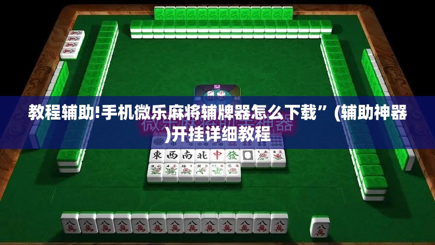 教程辅助!手机微乐麻将辅牌器怎么下载”(辅助神器)开挂详细教程