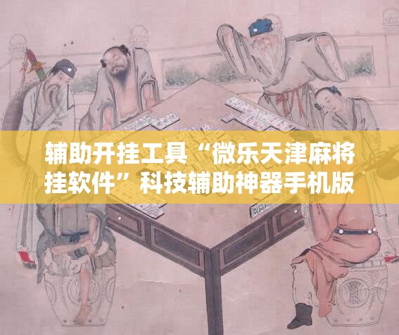 辅助开挂工具“微乐天津麻将挂软件”科技辅助神器手机版