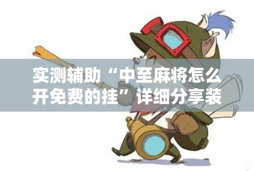 实测辅助“中至麻将怎么开免费的挂”详细分享装挂步骤