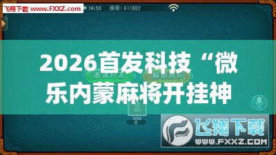 2026首发科技“微乐内蒙麻将开挂神器(透视)”开挂辅助脚本+详细开挂安装教程