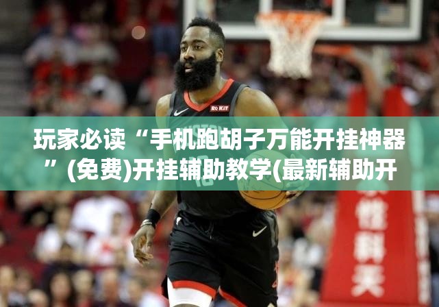 玩家必读“手机跑胡子万能开挂神器”(免费)开挂辅助教学(最新辅助开挂教程)