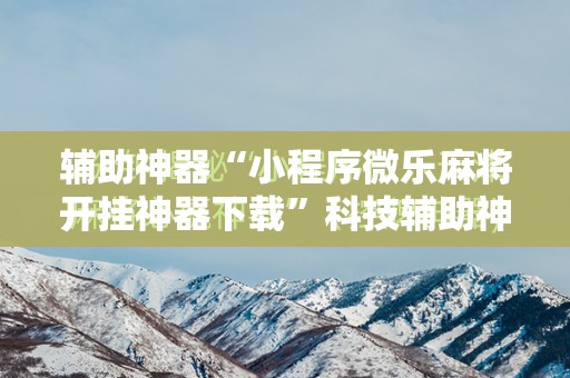 辅助神器“小程序微乐麻将开挂神器下载”科技辅助神器手机版