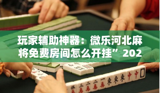 玩家辅助神器：微乐河北麻将免费房间怎么开挂”2026开挂教程步骤
