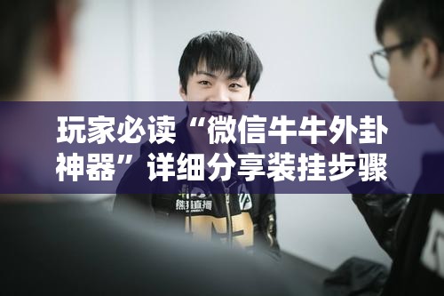 玩家必读“微信牛牛外卦神器	”详细分享装挂步骤