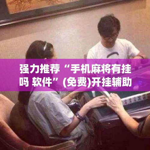 强力推荐“手机麻将有挂吗 软件”(免费)开挂辅助教学(最新辅助开挂教程)