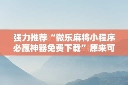 强力推荐“微乐麻将小程序必赢神器免费下载”原来可以开挂