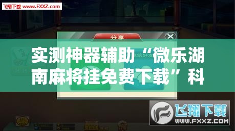 实测神器辅助“微乐湖南麻将挂免费下载”科技辅助神器手机版