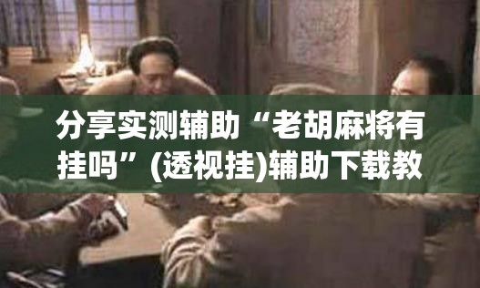 分享实测辅助“老胡麻将有挂吗”(透视挂)辅助下载教程