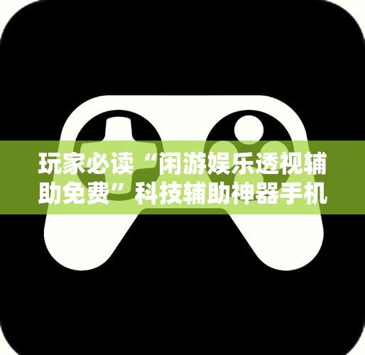 玩家必读“闲游娱乐透视辅助免费	”科技辅助神器手机版