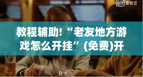 教程辅助!“老友地方游戏怎么开挂”(免费)开挂辅助教学(最新辅助开挂教程)