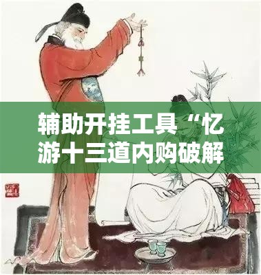 辅助开挂工具“忆游十三道内购破解版”细辅助教程分享