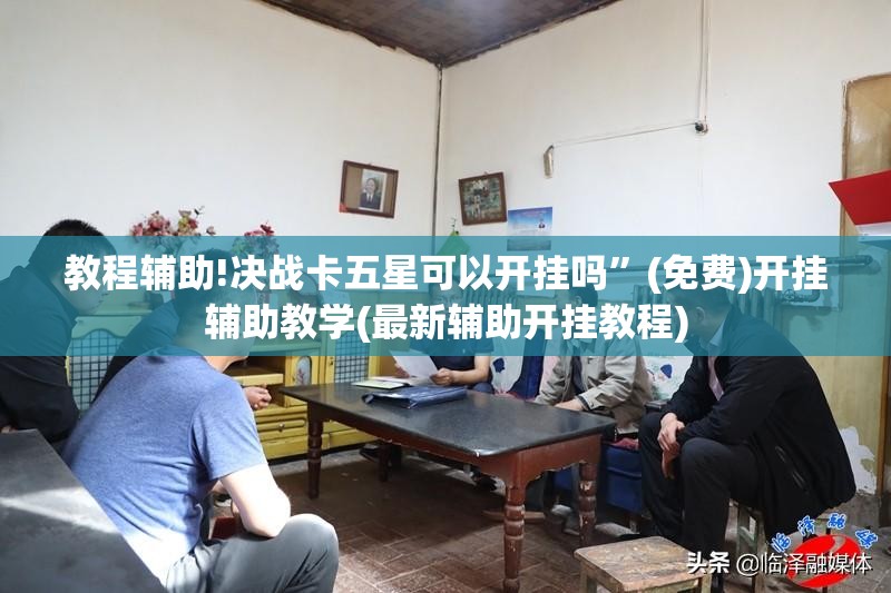 教程辅助!决战卡五星可以开挂吗”(免费)开挂辅助教学(最新辅助开挂教程)