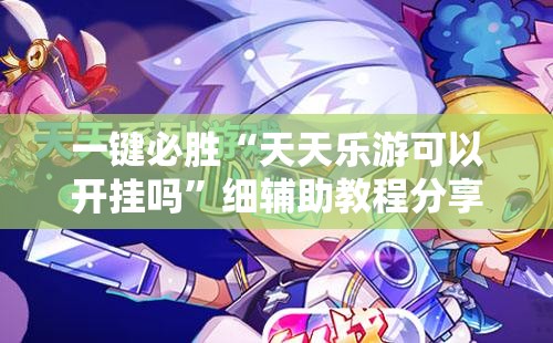 一键必胜“天天乐游可以开挂吗”细辅助教程分享