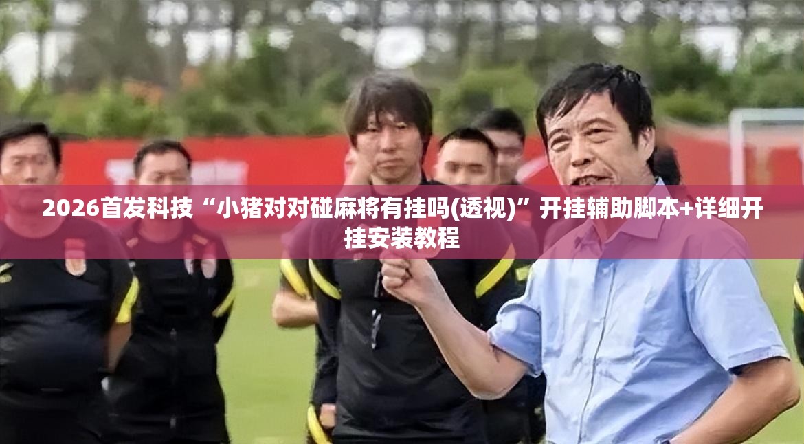 2026首发科技“小猪对对碰麻将有挂吗(透视)	”开挂辅助脚本+详细开挂安装教程