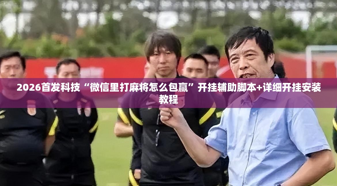 2026首发科技“微信里打麻将怎么包赢”开挂辅助脚本+详细开挂安装教程