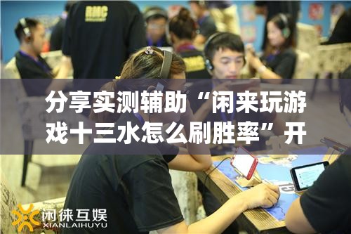分享实测辅助“闲来玩游戏十三水怎么刷胜率”开挂(透视)最新辅助详细
