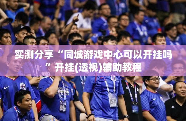 实测分享“同城游戏中心可以开挂吗”开挂(透视)辅助教程
