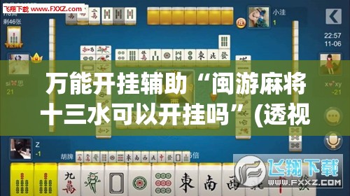 万能开挂辅助“闽游麻将十三水可以开挂吗”(透视)其实确实有挂