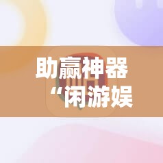 助赢神器“闲游娱乐怎么来好牌”2026开挂教程步骤