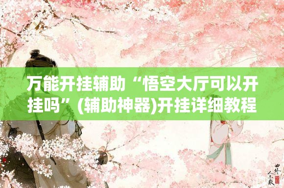 万能开挂辅助“悟空大厅可以开挂吗”(辅助神器)开挂详细教程