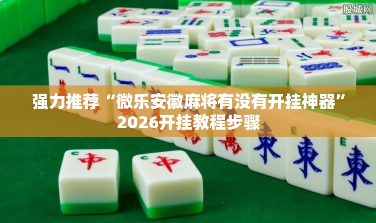 强力推荐“微乐安徽麻将有没有开挂神器”2026开挂教程步骤