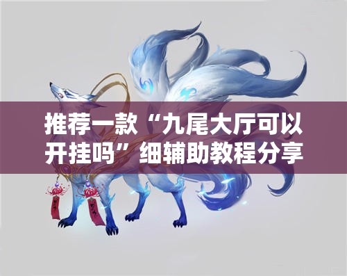 推荐一款“九尾大厅可以开挂吗”细辅助教程分享