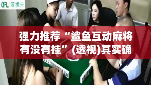 强力推荐“鲨鱼互动麻将有没有挂”(透视)其实确实有挂