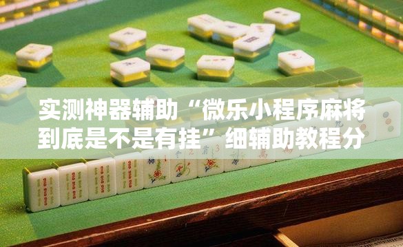 实测神器辅助“微乐小程序麻将到底是不是有挂	”细辅助教程分享