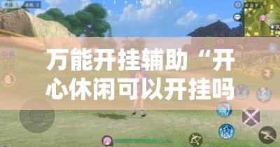 万能开挂辅助“开心休闲可以开挂吗	”详细分享装挂步骤
