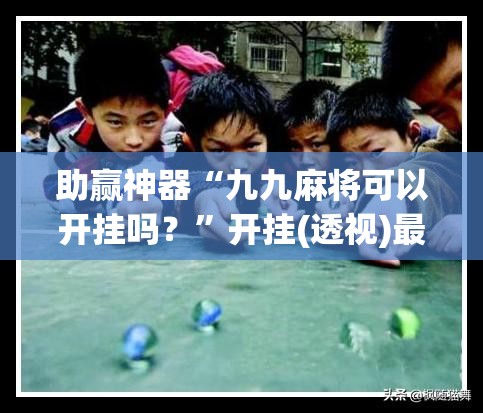 助赢神器“九九麻将可以开挂吗？”开挂(透视)最新辅助详细
