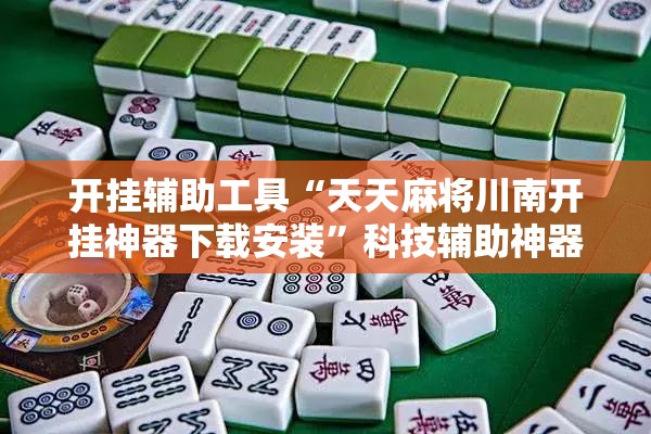 开挂辅助工具“天天麻将川南开挂神器下载安装	”科技辅助神器手机版