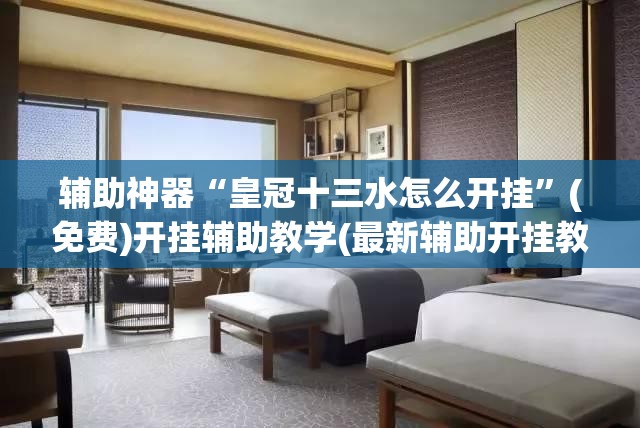 辅助神器“皇冠十三水怎么开挂	”(免费)开挂辅助教学(最新辅助开挂教程)